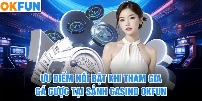 Ưu điểm nổi bật khi tham gia cá cược tại sảnh casino okfun